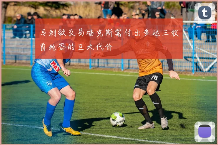 马刺欲交易福克斯需付出多达三枚首轮签的巨大代价