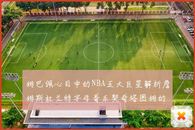 姆巴佩心目中的NBA五大巨星解析詹姆斯杜兰特字母哥东契奇塔图姆的独特魅力