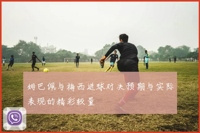 姆巴佩与梅西进球对决预期与实际表现的精彩较量