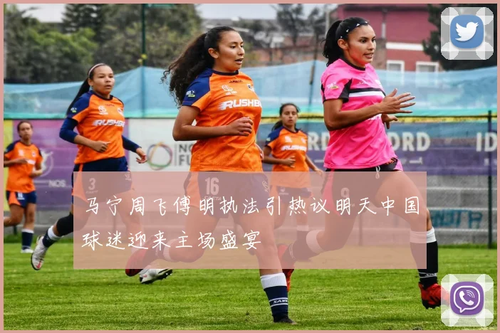 马宁周飞傅明执法引热议明天中国球迷迎来主场盛宴