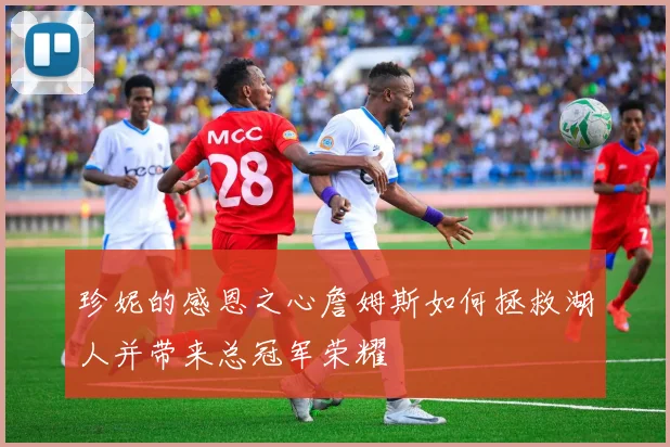 珍妮的感恩之心詹姆斯如何拯救湖人并带来总冠军荣耀