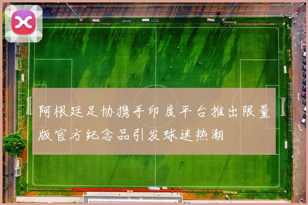 阿根廷足协携手印度平台推出限量版官方纪念品引发球迷热潮