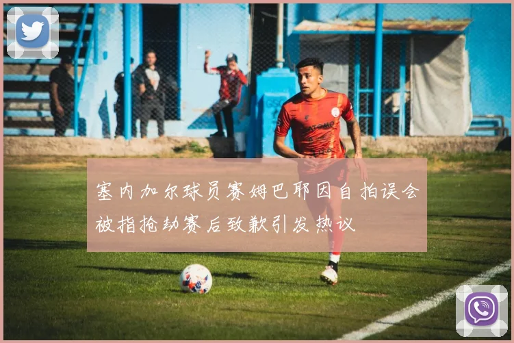 塞内加尔球员赛姆巴耶因自拍误会被指抢劫赛后致歉引发热议