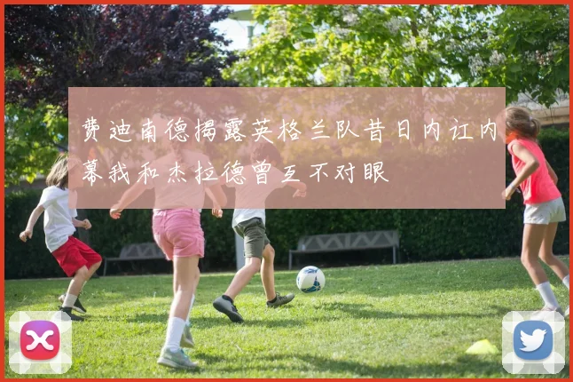 费迪南德揭露英格兰队昔日内讧内幕我和杰拉德曾互不对眼