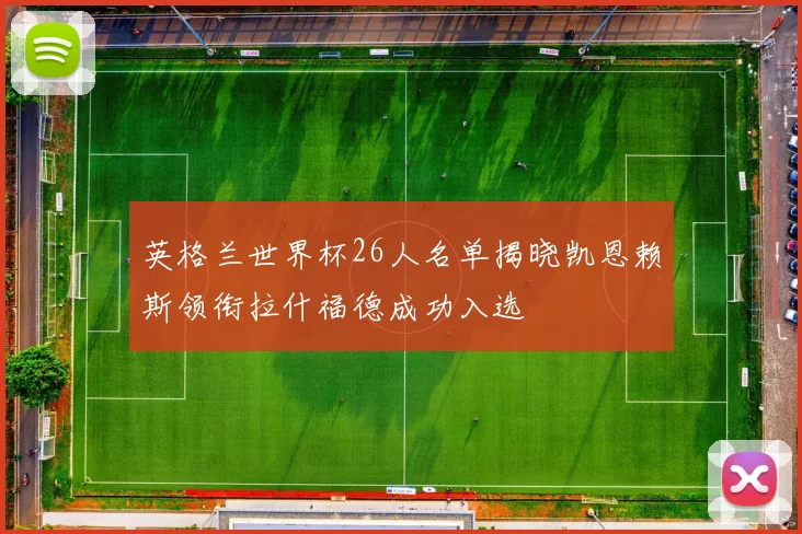 英格兰世界杯26人名单揭晓凯恩赖斯领衔拉什福德成功入选
