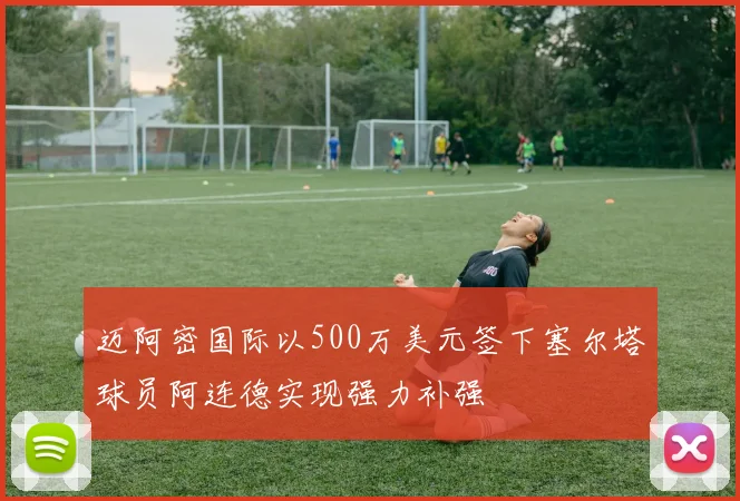 迈阿密国际以500万美元签下塞尔塔球员阿连德实现强力补强