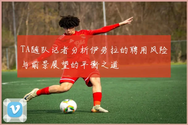 TA随队记者分析伊劳拉的聘用风险与前景展望的平衡之道