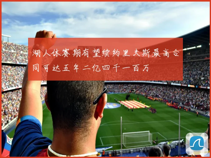 湖人休赛期有望续约里夫斯最高合同可达五年二亿四千一百万