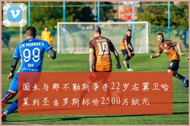 国米与那不勒斯争夺22岁右翼卫哈莱利圣吉罗斯标价2500万欧元