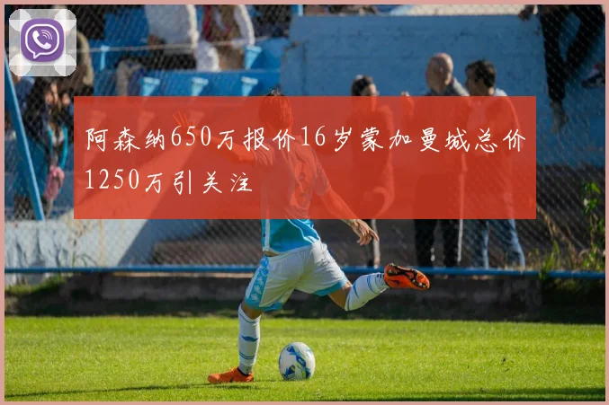 阿森纳650万报价16岁蒙加曼城总价1250万引关注