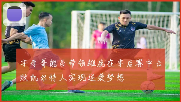字母哥能否带领雄鹿在季后赛中击败凯尔特人实现逆袭梦想