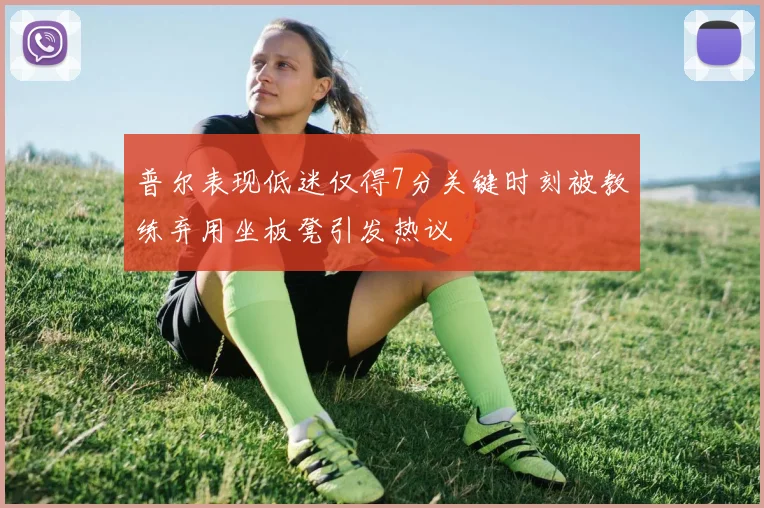 普尔表现低迷仅得7分关键时刻被教练弃用坐板凳引发热议