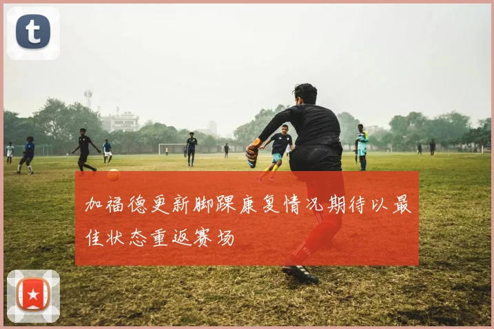加福德更新脚踝康复情况期待以最佳状态重返赛场