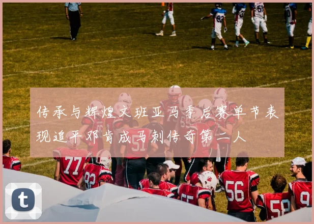 传承与辉煌文班亚马季后赛单节表现追平邓肯成马刺传奇第二人