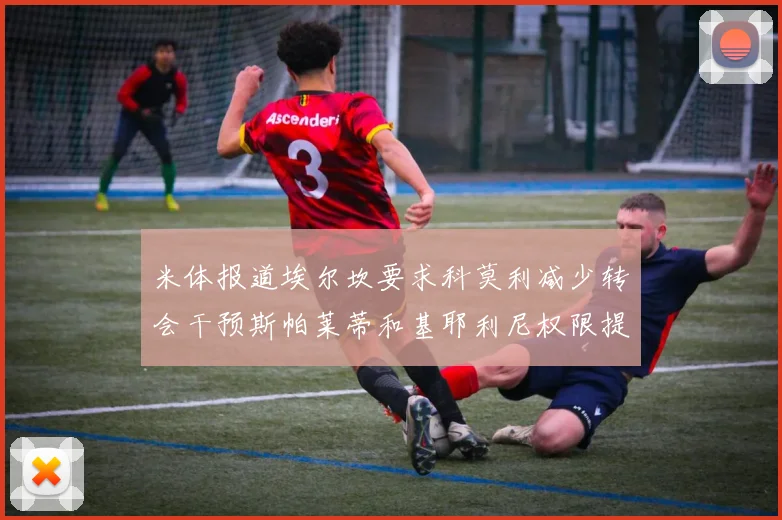 米体报道埃尔坎要求科莫利减少转会干预斯帕莱蒂和基耶利尼权限提升