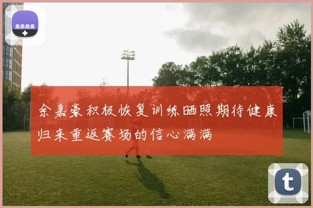 余嘉豪积极恢复训练晒照期待健康归来重返赛场的信心满满
