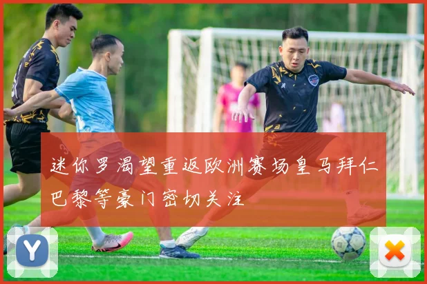 迷你罗渴望重返欧洲赛场皇马拜仁巴黎等豪门密切关注