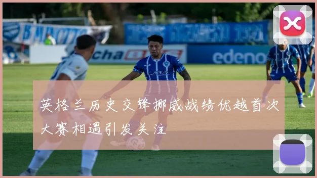 英格兰历史交锋挪威战绩优越首次大赛相遇引发关注