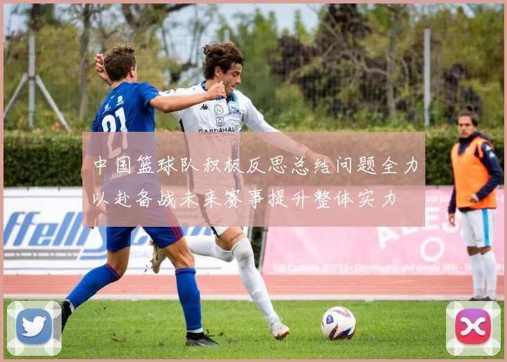 中国篮球队积极反思总结问题全力以赴备战未来赛事提升整体实力