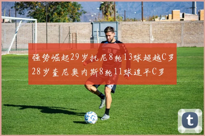 强势崛起29岁托尼8轮13球超越C罗28岁奎尼奥内斯8轮11球追平C罗