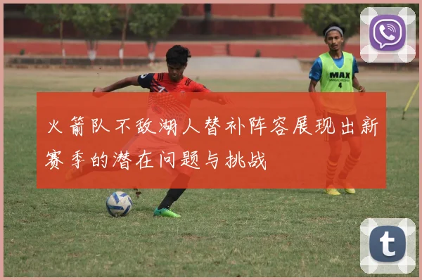 火箭队不敌湖人替补阵容展现出新赛季的潜在问题与挑战