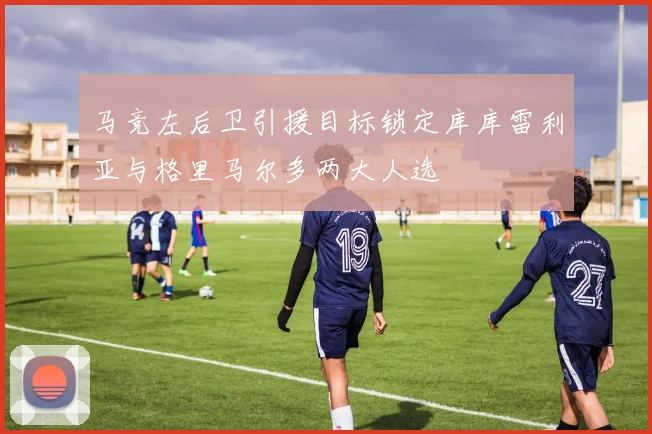马竞左后卫引援目标锁定库库雷利亚与格里马尔多两大人选