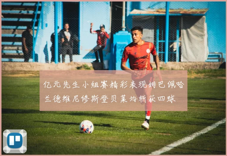 亿元先生小组赛精彩表现姆巴佩哈兰德维尼修斯登贝莱均斩获四球