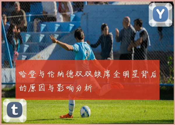 哈登与伦纳德双双缺席全明星背后的原因与影响分析