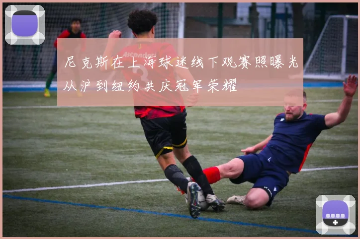 尼克斯在上海球迷线下观赛照曝光从沪到纽约共庆冠军荣耀