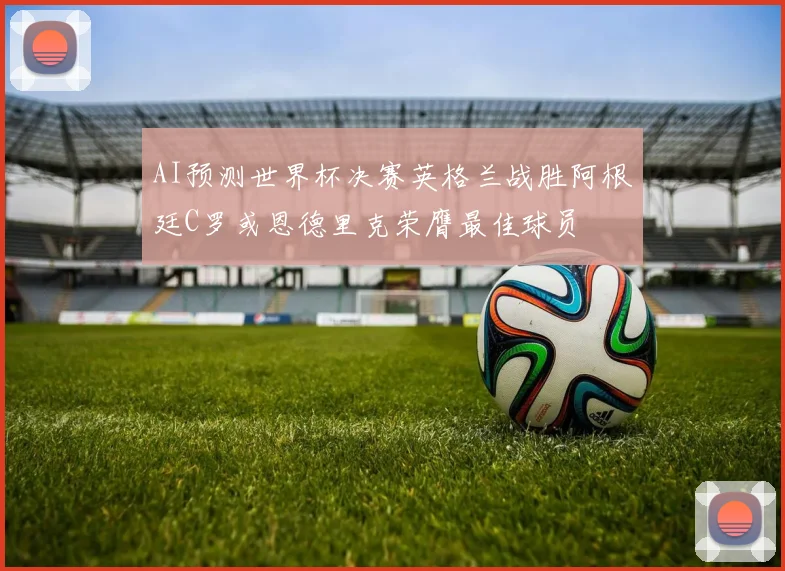 AI预测世界杯决赛英格兰战胜阿根廷C罗或恩德里克荣膺最佳球员